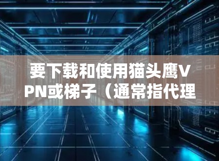 要下载和使用猫头鹰VPN或梯子(通常指代理工具)请遵循以下步骤 要下载和使用猫头鹰VPN或梯子(通常指代理工具)请遵循以下步骤