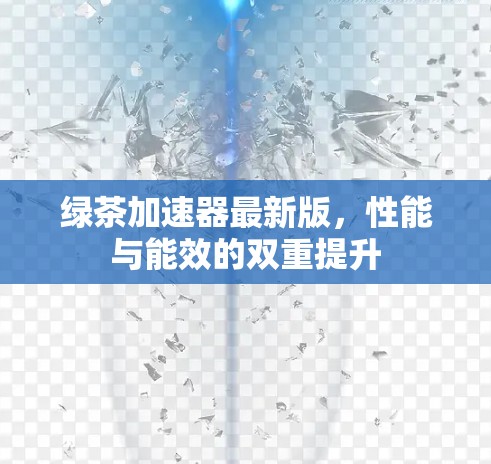 绿茶加速器最新版，性能与能效的双重提升