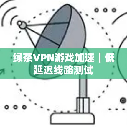 绿茶VPN游戏加速|低延迟线路测试