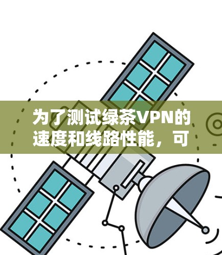 为了测试绿茶VPN的速度和线路性能,可以按照以下步骤进行 为了测试绿茶VPN的速度和线路性能,可以按照以下步骤进行