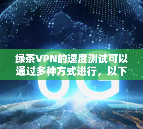 绿茶VPN的速度测试可以通过多种方式进行，以下是一些常见的方法和工具建议