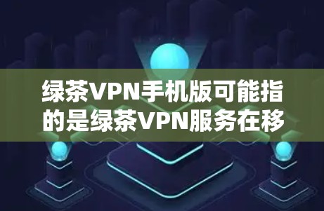 绿茶VPN手机版可能指的是绿茶VPN服务在移动设备上的版本。如果你想要在手机上使用绿茶VPN，通常有以下几种方法