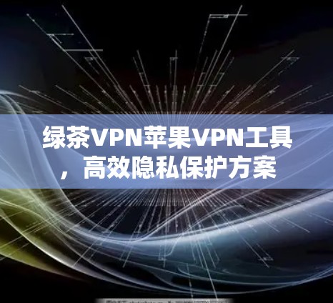 绿茶VPN苹果VPN工具,高效隐私保护方案 绿茶VPN苹果VPN工具,高效隐私保护方案