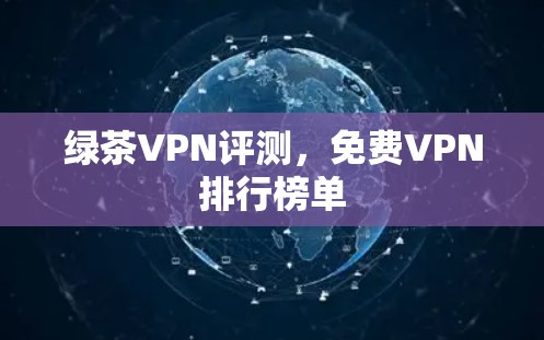 绿茶VPN评测,免费VPN排行榜单 绿茶VPN评测,免费VPN排行榜单