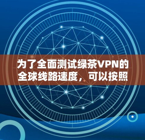 为了全面测试绿茶VPN的全球线路速度,可以按照以下步骤进行 为了全面测试绿茶VPN的全球线路速度,可以按照以下步骤进行