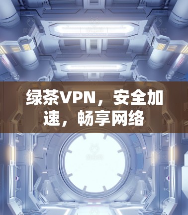 绿茶VPN,安全加速,畅享网络
