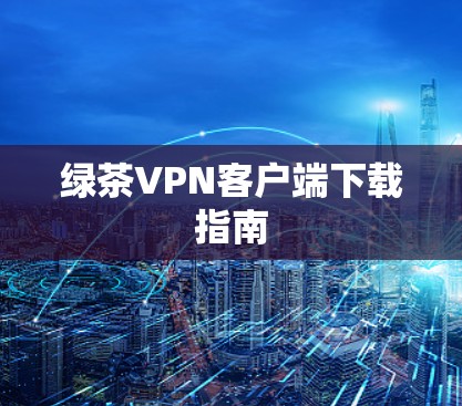 绿茶VPN客户端下载指南
