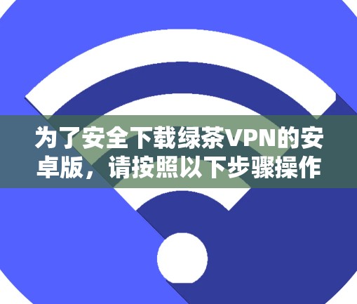 为了安全下载绿茶VPN的安卓版,请按照以下步骤操作 为了安全下载绿茶VPN的安卓版,请按照以下步骤操作