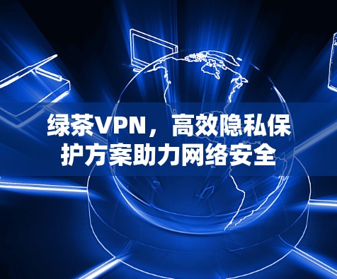 绿茶VPN,高效隐私保护方案助力网络安全