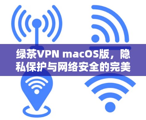 绿茶VPN macOS版，隐私保护与网络安全的完美选择