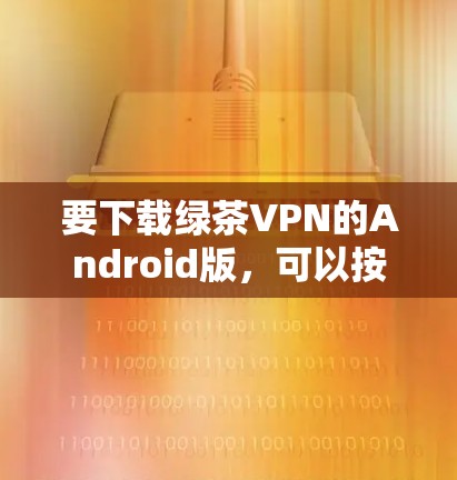 要下载绿茶VPN的Android版,可以按照以下步骤操作