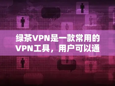 绿茶VPN是一款常用的VPN工具,用户可以通过以下步骤在电脑上使用 绿茶VPN是一款常用的VPN工具,用户可以通过以下步骤在电脑上使用