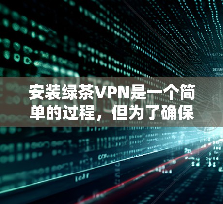 安装绿茶VPN是一个简单的过程,但为了确保顺利使用,以下是详细的步骤指南