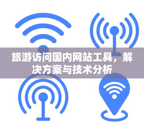 旅游访问国内网站工具,解决方案与技术分析 旅游访问国内网站工具,解决方案与技术分析