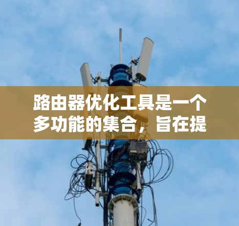 路由器优化工具是一个多功能的集合，旨在提高路由器的性能和网络效率。以下是这些工具的详细介绍和应用建议