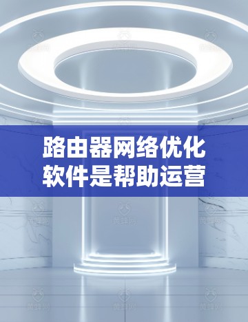 路由器网络优化软件是帮助运营商和企业管理和优化路由器网络的重要工具,旨在提高网络性能和稳定性。以下是对路由器网络优化软件的详细分析和总结