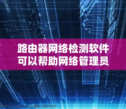 路由器网络检测软件可以帮助网络管理员发现和解决路由器中的网络问题,例如链路故障、配置错误或性能问题。以下是一些常用的路由器网络检测工具