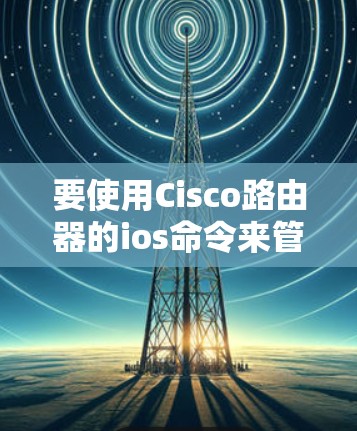 要使用Cisco路由器的ios命令来管理节点,可以按照以下步骤进行 要使用Cisco路由器的ios命令来管理节点,可以按照以下步骤进行