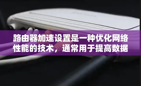 路由器加速设置是一种优化网络性能的技术,通常用于提高数据包处理速度、减少延迟和最大化网络带宽。以下是一些常见的路由器加速设置方法,适用于不同场景 路由器加速设置是一种优化网络性能的技术,通常用于提高数据包处理速度、减少延迟和最大化网络带宽。以下是一些常见的路由器加速设置方法,适用于不同场景