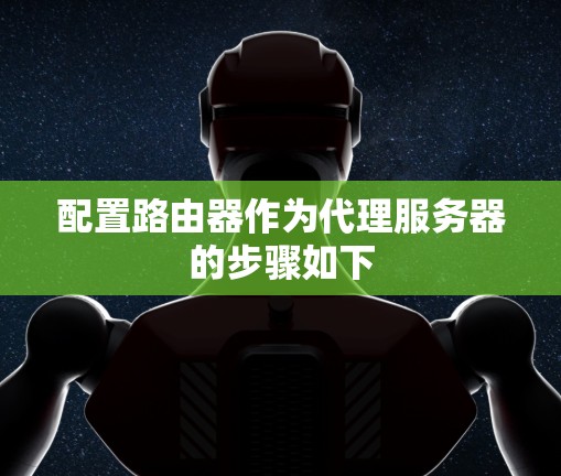 配置路由器作为代理服务器的步骤如下