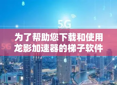 为了帮助您下载和使用龙影加速器的梯子软件，我们可以提供以下详细的步骤指南。请注意，以下信息仅供学习和技术参考，下载和使用梯子软件可能涉及法律和道德问题，建议遵守相关法律法规