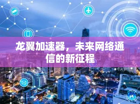 龙翼加速器,未来网络通信的新征程 龙翼加速器,未来网络通信的新征程