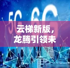 云梯新版,龙腾引领未来通信 云梯新版,龙腾引领未来通信