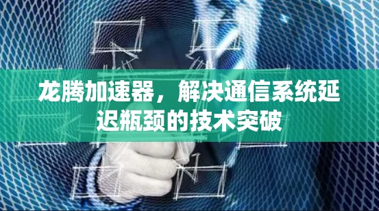 龙腾加速器,解决通信系统延迟瓶颈的技术突破