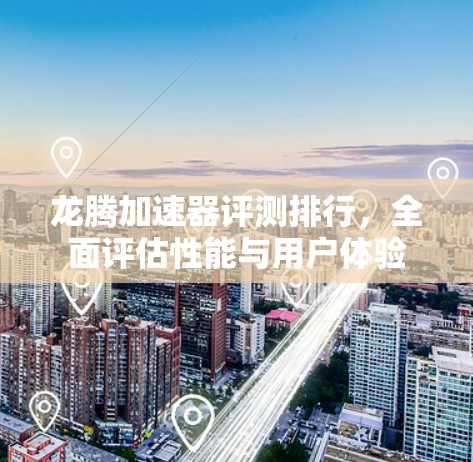 龙腾加速器评测排行,全面评估性能与用户体验 龙腾加速器评测排行,全面评估性能与用户体验