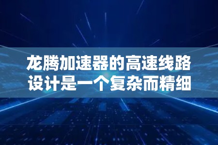 龙腾加速器的高速线路设计是一个复杂而精细的工程,涉及多个关键领域的综合考虑。以下是对该设计的详细分析和总结 龙腾加速器的高速线路设计是一个复杂而精细的工程,涉及多个关键领域的综合考虑。以下是对该设计的详细分析和总结