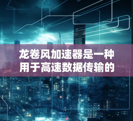 龙卷风加速器是一种用于高速数据传输的设备,通常应用于数据中心、云计算和物联网等领域。以下是使用龙卷风加速器的详细步骤