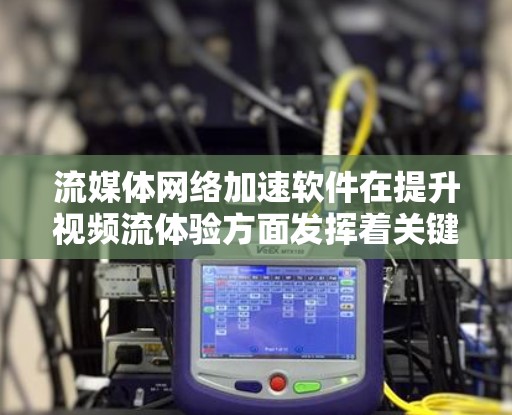 流媒体网络加速软件在提升视频流体验方面发挥着关键作用。以下是对该软件的详细分析和总结