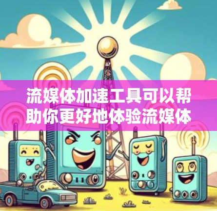 流媒体加速工具可以帮助你更好地体验流媒体服务,减少延迟、提高视频质量和稳定性。以下是一些常见的流媒体加速工具和方法