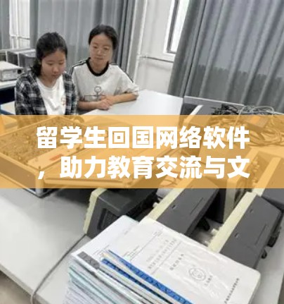 留学生回国网络软件,助力教育交流与文化融合 留学生回国网络软件,助力教育交流与文化融合