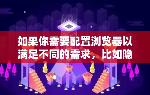 如果你需要配置浏览器以满足不同的需求,比如隐私保护、性能优化或开发工具的使用,以下是一些常用的浏览器配置方法和工具