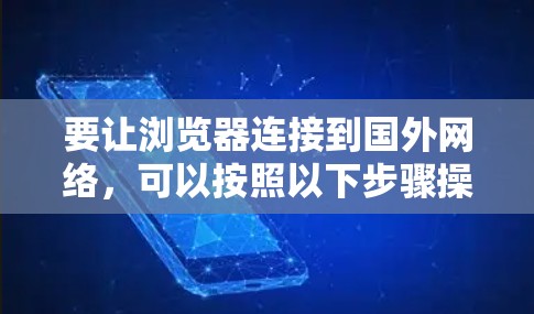 要让浏览器连接到国外网络,可以按照以下步骤操作