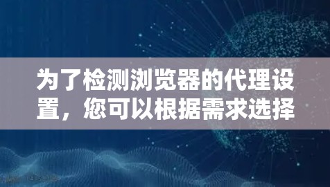 为了检测浏览器的代理设置,您可以根据需求选择合适的方法 为了检测浏览器的代理设置,您可以根据需求选择合适的方法