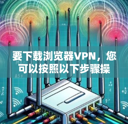 要下载浏览器VPN，您可以按照以下步骤操作