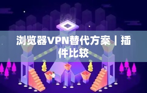 浏览器VPN替代方案|插件比较
