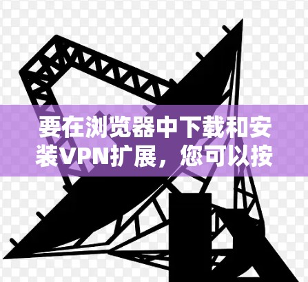 要在浏览器中下载和安装VPN扩展，您可以按照以下步骤操作