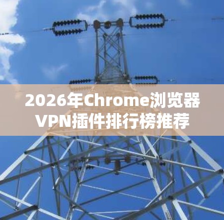 2026年Chrome浏览器VPN插件排行榜推荐