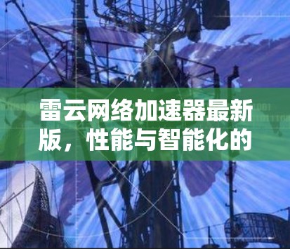 雷云网络加速器最新版,性能与智能化的双重升级 雷云网络加速器最新版,性能与智能化的双重升级