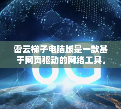 雷云梯子电脑版是一款基于网页驱动的网络工具，用户可以通过浏览器访问其服务，绕过某些网络限制。以下是关于雷云梯子电脑版的一些关键信息和指南