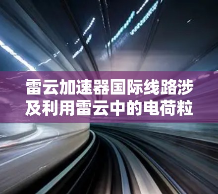 雷云加速器国际线路涉及利用雷云中的电荷粒子进行加速,用于国际范围内的数据传输、通信、能源传输或科研合作。以下是该技术的详细分析 雷云加速器国际线路涉及利用雷云中的电荷粒子进行加速,用于国际范围内的数据传输、通信、能源传输或科研合作。以下是该技术的详细分析