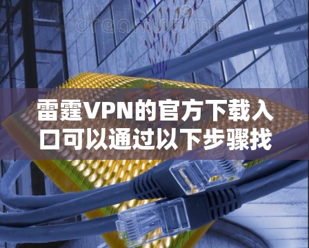 雷霆VPN的官方下载入口可以通过以下步骤找到 雷霆VPN的官方下载入口可以通过以下步骤找到