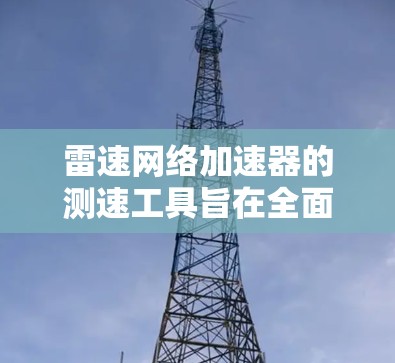 雷速网络加速器的测速工具旨在全面评估网络性能，帮助用户优化网络配置。以下是对这些测速工具的详细分析和使用建议