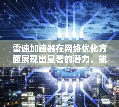 雷速加速器在网络优化方面展现出显著的潜力，能够有效提升数据传输效率和网络性能。以下是雷速加速器在网络优化中的主要优势和应用场景