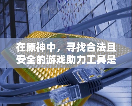 在原神中，寻找合法且安全的游戏助力工具是非常重要的。以下是对雷神国际服加速工具的综合分析和建议