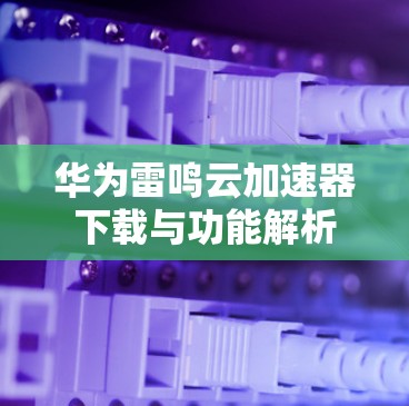华为雷鸣云加速器下载与功能解析
