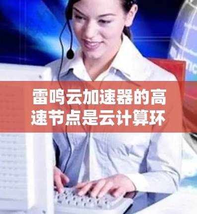 雷鸣云加速器的高速节点是云计算环境中用于加速数据处理和计算的关键组件，旨在提供高性能计算能力，支持大数据任务的快速执行。以下是对雷鸣云加速器高速节点的详细分析
